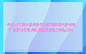 备案域名更换服务器后如何确保网站稳定运行_备案域名更换服务器需要递交哪些材料