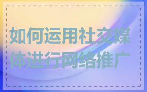 如何运用社交媒体进行网络推广