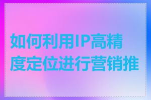 如何利用IP高精度定位进行营销推广