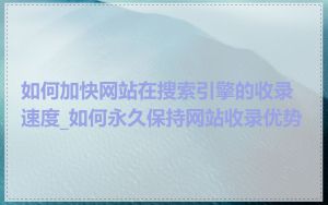 如何加快网站在搜索引擎的收录速度_如何永久保持网站收录优势