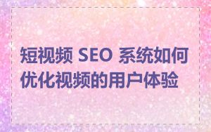 短视频 SEO 系统如何优化视频的用户体验