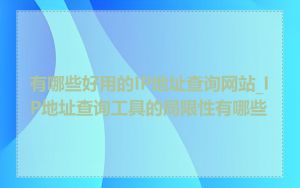 有哪些好用的IP地址查询网站_IP地址查询工具的局限性有哪些