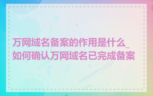 万网域名备案的作用是什么_如何确认万网域名已完成备案