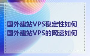 国外建站VPS稳定性如何_国外建站VPS的网速如何