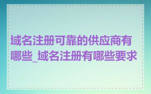 域名注册可靠的供应商有哪些_域名注册有哪些要求