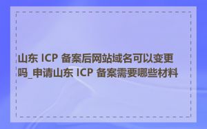 山东 ICP 备案后网站域名可以变更吗_申请山东 ICP 备案需要哪些材料