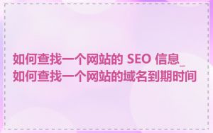 如何查找一个网站的 SEO 信息_如何查找一个网站的域名到期时间