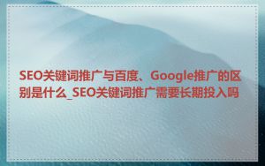 SEO关键词推广与百度、Google推广的区别是什么_SEO关键词推广需要长期投入吗