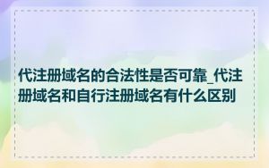 代注册域名的合法性是否可靠_代注册域名和自行注册域名有什么区别