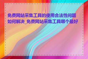 免费网站采集工具的使用合法性问题如何解决_免费网站采集工具哪个最好用