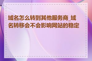 域名怎么转到其他服务商_域名转移会不会影响网站的稳定性