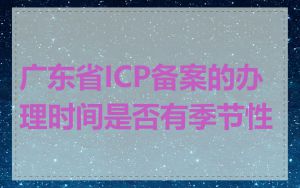 广东省ICP备案的办理时间是否有季节性