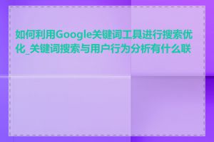 如何利用Google关键词工具进行搜索优化_关键词搜索与用户行为分析有什么联系