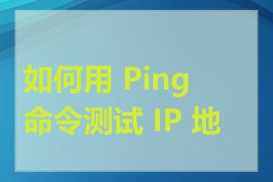 如何用 Ping 命令测试 IP 地址