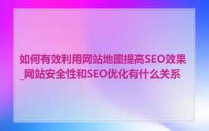 如何有效利用网站地图提高SEO效果_网站安全性和SEO优化有什么关系