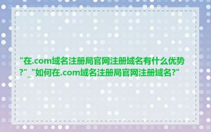 "在.com域名注册局官网注册域名有什么优势?"_"如何在.com域名注册局官网注册域名?"