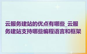 云服务建站的优点有哪些_云服务建站支持哪些编程语言和框架