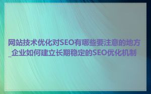 网站技术优化对SEO有哪些要注意的地方_企业如何建立长期稳定的SEO优化机制