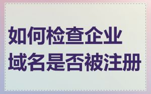 如何检查企业域名是否被注册