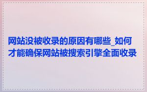 网站没被收录的原因有哪些_如何才能确保网站被搜索引擎全面收录