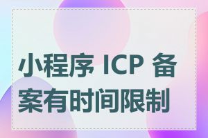 小程序 ICP 备案有时间限制吗