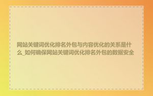 网站关键词优化排名外包与内容优化的关系是什么_如何确保网站关键词优化排名外包的数据安全