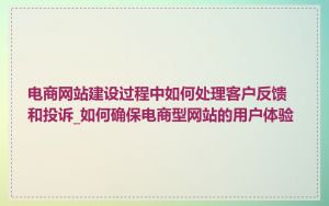 电商网站建设过程中如何处理客户反馈和投诉_如何确保电商型网站的用户体验