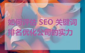 如何评估 SEO 关键词排名优化公司的实力