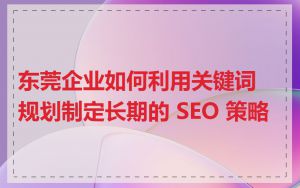 东莞企业如何利用关键词规划制定长期的 SEO 策略