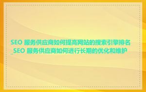 SEO 服务供应商如何提高网站的搜索引擎排名_SEO 服务供应商如何进行长期的优化和维护