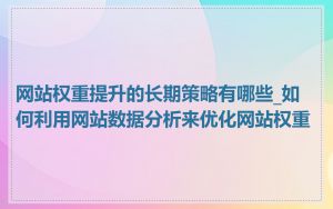 网站权重提升的长期策略有哪些_如何利用网站数据分析来优化网站权重