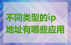 不同类型的ip地址有哪些应用