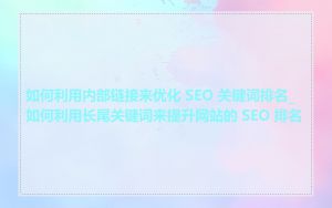 如何利用内部链接来优化 SEO 关键词排名_如何利用长尾关键词来提升网站的 SEO 排名