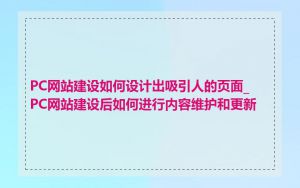 PC网站建设如何设计出吸引人的页面_PC网站建设后如何进行内容维护和更新