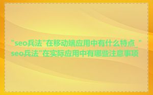 "seo兵法"在移动端应用中有什么特点_"seo兵法"在实际应用中有哪些注意事项