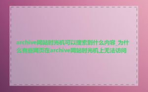 archive网站时光机可以搜索到什么内容_为什么有些网页在archive网站时光机上无法访问