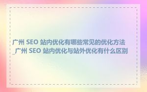 广州 SEO 站内优化有哪些常见的优化方法_广州 SEO 站内优化与站外优化有什么区别