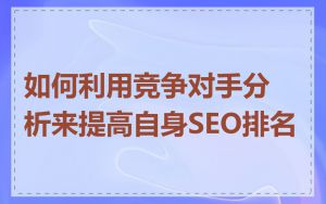 如何利用竞争对手分析来提高自身SEO排名