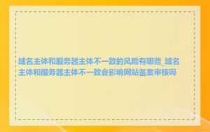 域名主体和服务器主体不一致的风险有哪些_域名主体和服务器主体不一致会影响网站备案审核吗