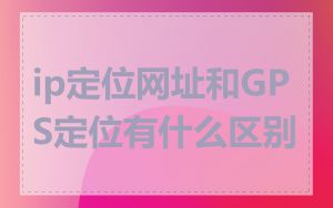 ip定位网址和GPS定位有什么区别