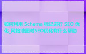 如何利用 Schema 标记进行 SEO 优化_网站地图对SEO优化有什么帮助