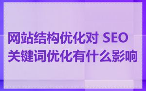 网站结构优化对 SEO 关键词优化有什么影响