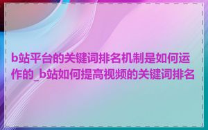 b站平台的关键词排名机制是如何运作的_b站如何提高视频的关键词排名