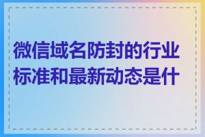 微信域名防封的行业标准和最新动态是什么