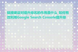 链接建设对提升排名的作用是什么_如何有效利用Google Search Console提升排名