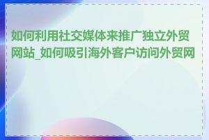 如何利用社交媒体来推广独立外贸网站_如何吸引海外客户访问外贸网站