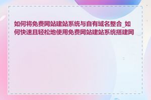 如何将免费网站建站系统与自有域名整合_如何快速且轻松地使用免费网站建站系统搭建网站