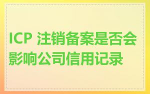 ICP 注销备案是否会影响公司信用记录