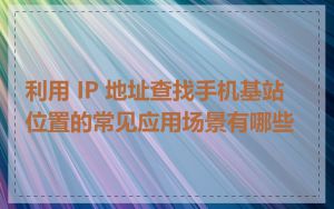 利用 IP 地址查找手机基站位置的常见应用场景有哪些