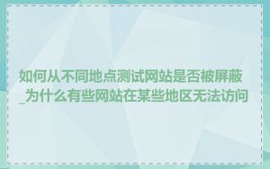 如何从不同地点测试网站是否被屏蔽_为什么有些网站在某些地区无法访问